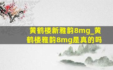 黄鹤楼新雅韵8mg_黄鹤楼雅韵8mg是真的吗