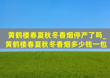 黄鹤楼春夏秋冬香烟停产了吗_黄鹤楼春夏秋冬香烟多少钱一包