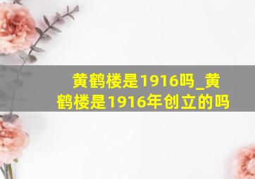 黄鹤楼是1916吗_黄鹤楼是1916年创立的吗