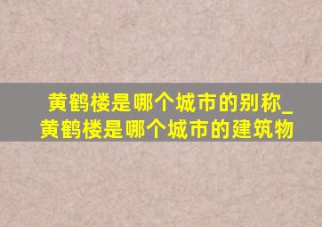 黄鹤楼是哪个城市的别称_黄鹤楼是哪个城市的建筑物