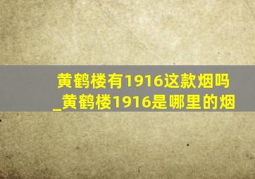 黄鹤楼有1916这款烟吗_黄鹤楼1916是哪里的烟