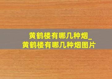 黄鹤楼有哪几种烟_黄鹤楼有哪几种烟图片