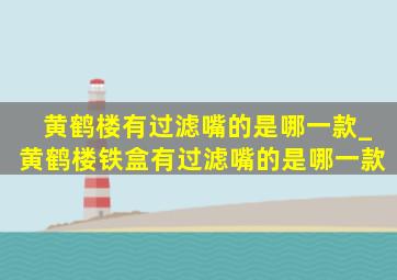 黄鹤楼有过滤嘴的是哪一款_黄鹤楼铁盒有过滤嘴的是哪一款