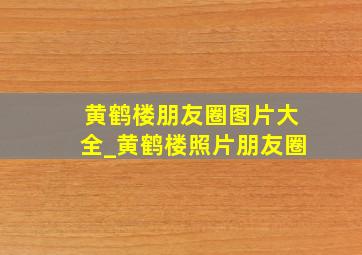 黄鹤楼朋友圈图片大全_黄鹤楼照片朋友圈