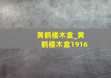 黄鹤楼木盒_黄鹤楼木盒1916