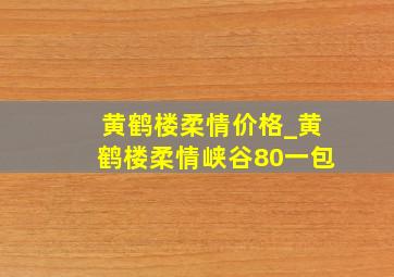 黄鹤楼柔情价格_黄鹤楼柔情峡谷80一包