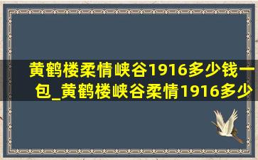 黄鹤楼柔情峡谷1916多少钱一包_黄鹤楼峡谷柔情1916多少钱一包