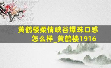 黄鹤楼柔情峡谷爆珠口感怎么样_黄鹤楼1916