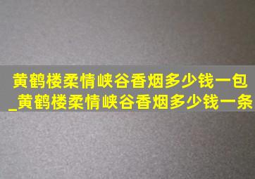 黄鹤楼柔情峡谷香烟多少钱一包_黄鹤楼柔情峡谷香烟多少钱一条