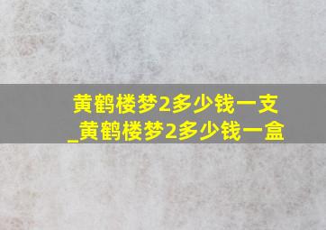 黄鹤楼梦2多少钱一支_黄鹤楼梦2多少钱一盒