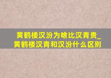 黄鹤楼汉汾为啥比汉青贵_黄鹤楼汉青和汉汾什么区别