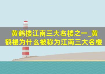 黄鹤楼江南三大名楼之一_黄鹤楼为什么被称为江南三大名楼