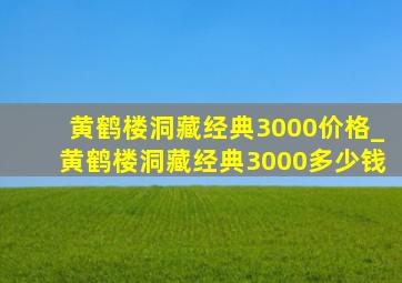 黄鹤楼洞藏经典3000价格_黄鹤楼洞藏经典3000多少钱