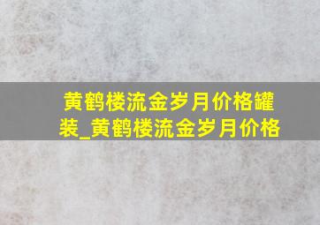 黄鹤楼流金岁月价格罐装_黄鹤楼流金岁月价格