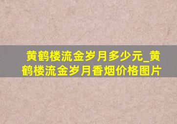 黄鹤楼流金岁月多少元_黄鹤楼流金岁月香烟价格图片