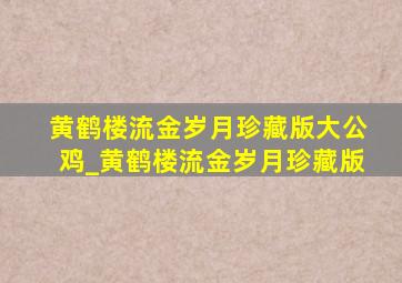 黄鹤楼流金岁月珍藏版大公鸡_黄鹤楼流金岁月珍藏版