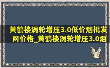 黄鹤楼涡轮增压3.0(低价烟批发网)价格_黄鹤楼涡轮增压3.0烟多少钱一包