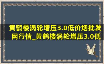 黄鹤楼涡轮增压3.0(低价烟批发网)行情_黄鹤楼涡轮增压3.0(低价烟批发网)价格