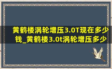 黄鹤楼涡轮增压3.0T现在多少钱_黄鹤楼3.0t涡轮增压多少钱