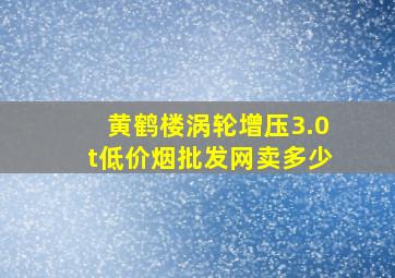 黄鹤楼涡轮增压3.0t(低价烟批发网)卖多少