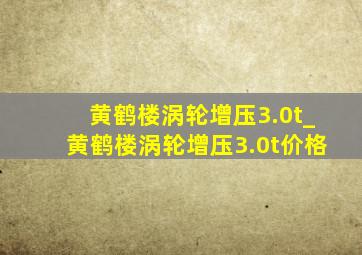 黄鹤楼涡轮增压3.0t_黄鹤楼涡轮增压3.0t价格