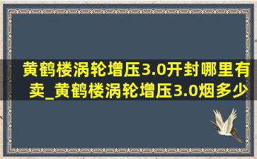 黄鹤楼涡轮增压3.0开封哪里有卖_黄鹤楼涡轮增压3.0烟多少钱一包