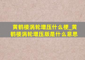 黄鹤楼涡轮增压什么梗_黄鹤楼涡轮增压版是什么意思