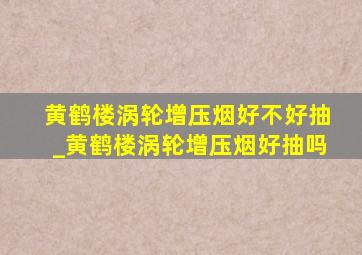 黄鹤楼涡轮增压烟好不好抽_黄鹤楼涡轮增压烟好抽吗