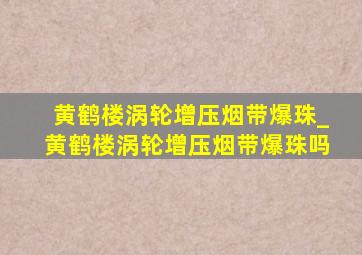 黄鹤楼涡轮增压烟带爆珠_黄鹤楼涡轮增压烟带爆珠吗