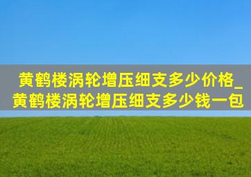 黄鹤楼涡轮增压细支多少价格_黄鹤楼涡轮增压细支多少钱一包