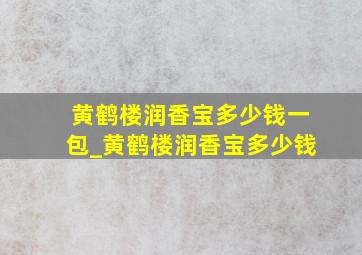 黄鹤楼润香宝多少钱一包_黄鹤楼润香宝多少钱