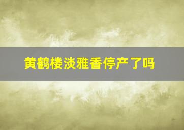 黄鹤楼淡雅香停产了吗