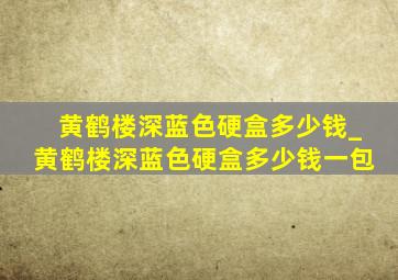 黄鹤楼深蓝色硬盒多少钱_黄鹤楼深蓝色硬盒多少钱一包