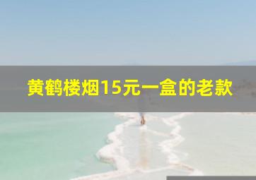 黄鹤楼烟15元一盒的老款