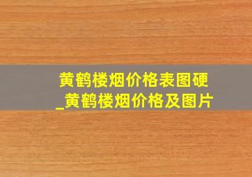 黄鹤楼烟价格表图硬_黄鹤楼烟价格及图片