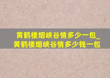 黄鹤楼烟峡谷情多少一包_黄鹤楼烟峡谷情多少钱一包