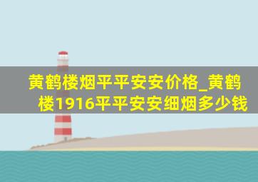 黄鹤楼烟平平安安价格_黄鹤楼1916平平安安细烟多少钱