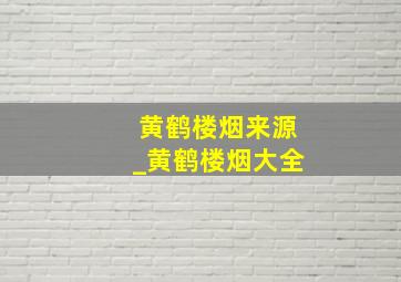 黄鹤楼烟来源_黄鹤楼烟大全