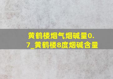 黄鹤楼烟气烟碱量0.7_黄鹤楼8度烟碱含量