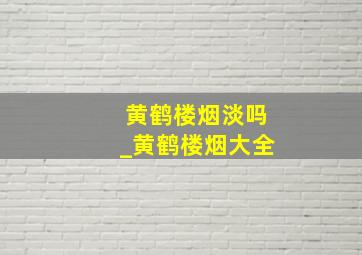 黄鹤楼烟淡吗_黄鹤楼烟大全