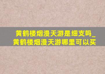 黄鹤楼烟漫天游是细支吗_黄鹤楼烟漫天游哪里可以买