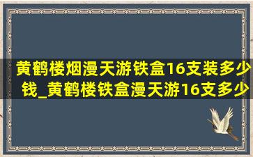 黄鹤楼烟漫天游铁盒16支装多少钱_黄鹤楼铁盒漫天游16支多少钱