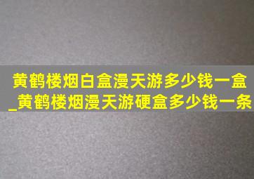 黄鹤楼烟白盒漫天游多少钱一盒_黄鹤楼烟漫天游硬盒多少钱一条