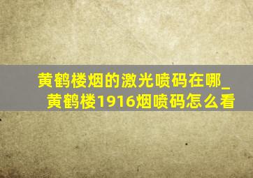 黄鹤楼烟的激光喷码在哪_黄鹤楼1916烟喷码怎么看