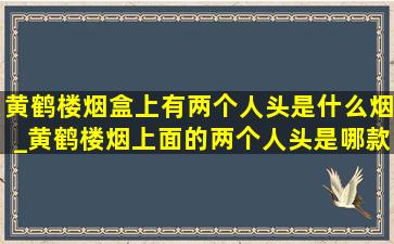 黄鹤楼烟盒上有两个人头是什么烟_黄鹤楼烟上面的两个人头是哪款烟