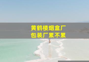 黄鹤楼烟盒厂包装厂累不累