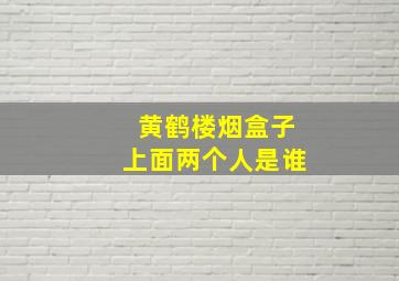 黄鹤楼烟盒子上面两个人是谁