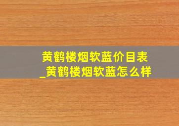 黄鹤楼烟软蓝价目表_黄鹤楼烟软蓝怎么样