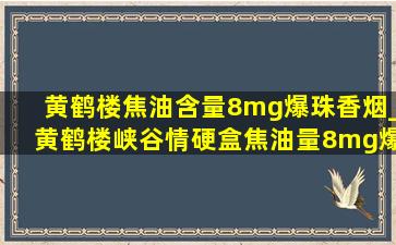 黄鹤楼焦油含量8mg爆珠香烟_黄鹤楼峡谷情硬盒焦油量8mg爆珠