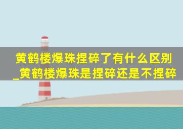 黄鹤楼爆珠捏碎了有什么区别_黄鹤楼爆珠是捏碎还是不捏碎